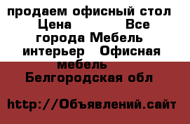 продаем офисный стол › Цена ­ 3 600 - Все города Мебель, интерьер » Офисная мебель   . Белгородская обл.